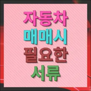 자동차 매매시 필요한 서류 판매자와 구매자 각각 준비할 것들