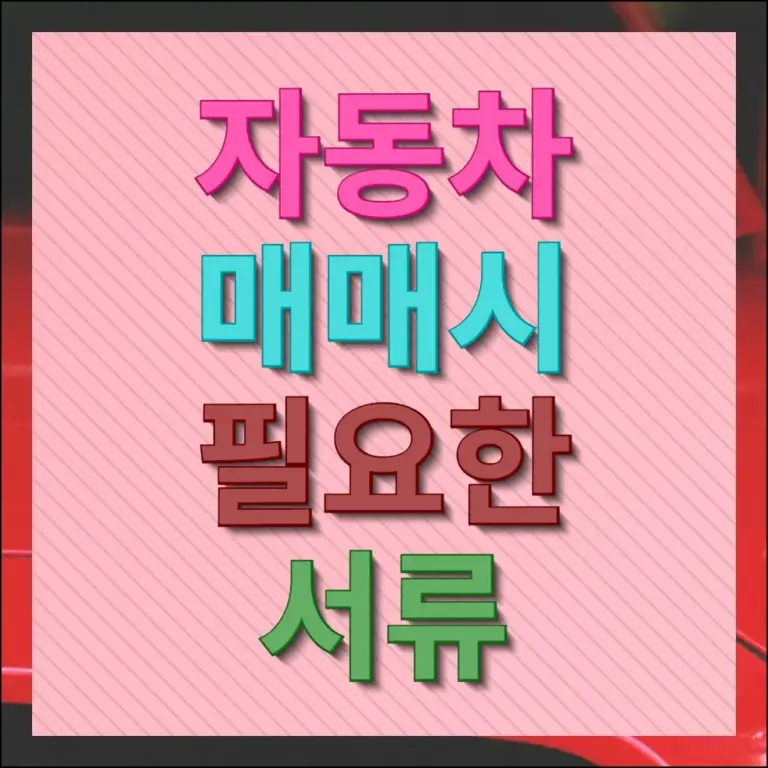 자동차 매매시 필요한 서류 판매자와 구매자 각각 준비할 것들