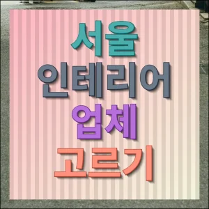 서울 인테리어 업체 고르기 현명한 선택 기준